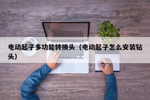 电动起子多功能转换头（电动起子怎么安装钻头）
