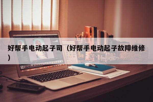 好帮手电动起子司（好帮手电动起子故障维修）