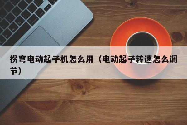 拐弯电动起子机怎么用（电动起子转速怎么调节）