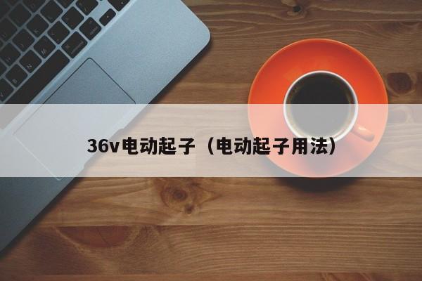 36v电动起子（电动起子用法）