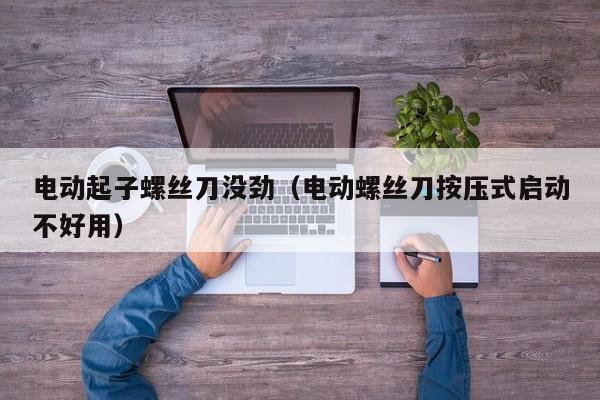 电动起子螺丝刀没劲（电动螺丝刀按压式启动不好用）