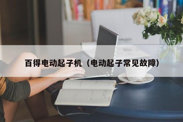 百得电动起子机（电动起子常见故障）