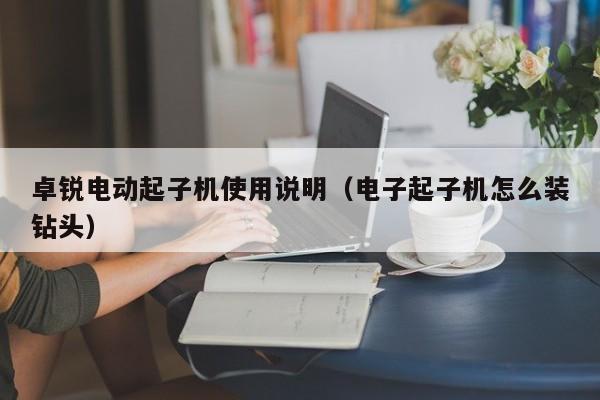 卓锐电动起子机使用说明（电子起子机怎么装钻头）