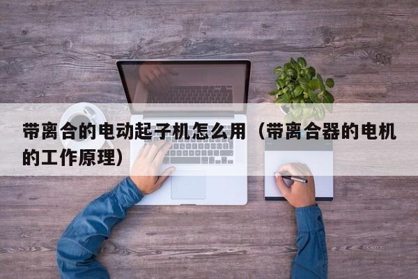 带离合的电动起子机怎么用（带离合器的电机的工作原理）