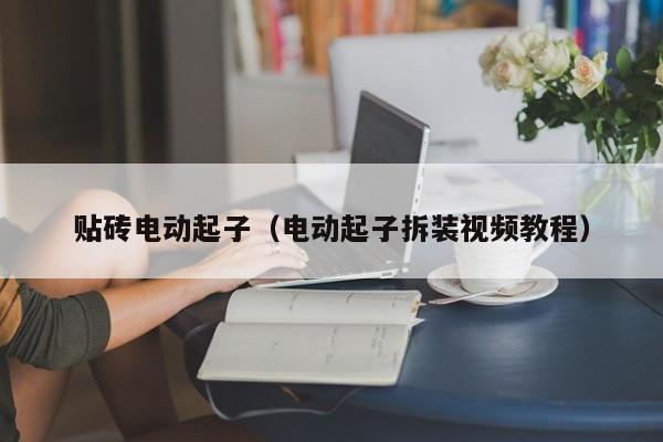 贴砖电动起子（电动起子拆装视频教程）