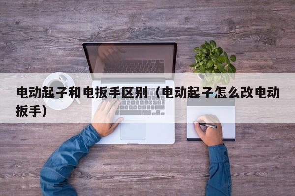 电动起子和电扳手区别（电动起子怎么改电动扳手）