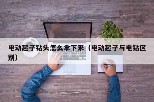 电动起子钻头怎么拿下来（电动起子与电钻区别）